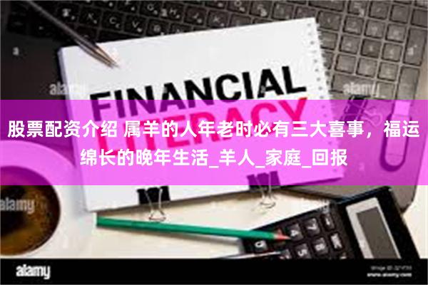 股票配资介绍 属羊的人年老时必有三大喜事，福运绵长的晚年生活_羊人_家庭_回报