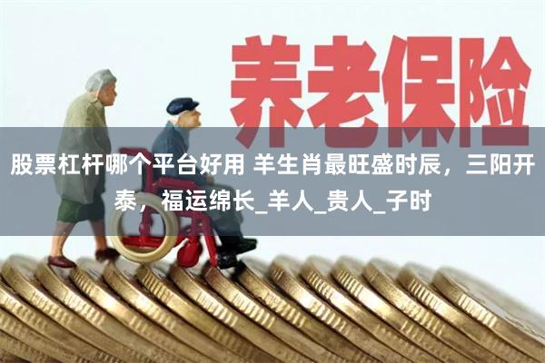 股票杠杆哪个平台好用 羊生肖最旺盛时辰，三阳开泰，福运绵长_羊人_贵人_子时