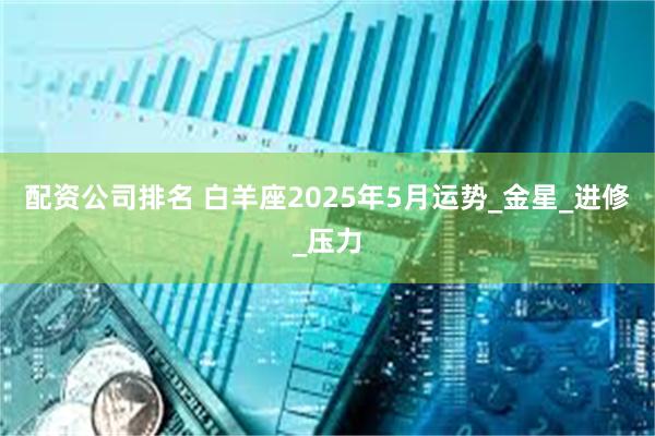 配资公司排名 白羊座2025年5月运势_金星_进修_压力