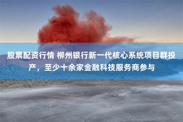 股票配资行情 柳州银行新一代核心系统项目群投产，至少十余家金融科技服务商参与