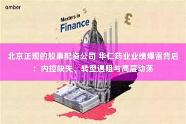 北京正规的股票配资公司 华仁药业业绩爆雷背后：内控缺失、转型遇阻与高层动荡