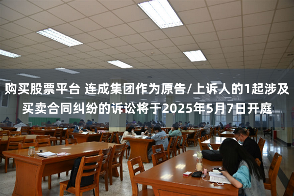 购买股票平台 连成集团作为原告/上诉人的1起涉及买卖合同纠纷的诉讼将于2025年5月7日开庭