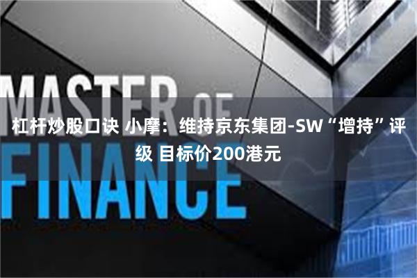杠杆炒股口诀 小摩：维持京东集团-SW“增持”评级 目标价200港元