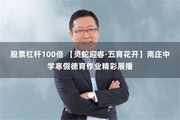 股票杠杆100倍 【灵蛇迎春·五育花开】南庄中学寒假德育作业精彩展播