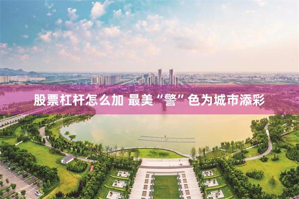 股票杠杆怎么加 最美“警”色为城市添彩