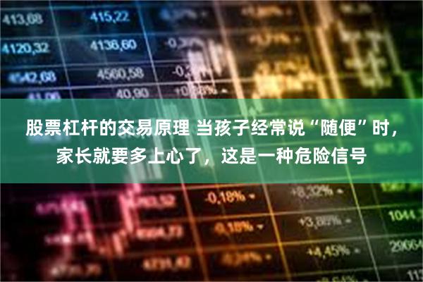股票杠杆的交易原理 当孩子经常说“随便”时，家长就要多上心了，这是一种危险信号