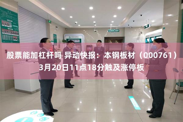 股票能加杠杆吗 异动快报：本钢板材（000761）3月20日11点18分触及涨停板