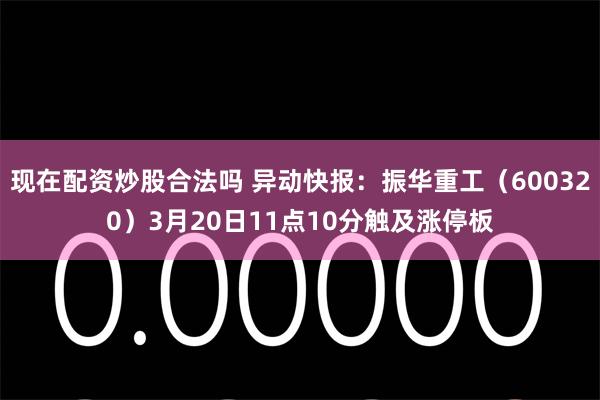 现在配资炒股合法吗 异动快报：振华重工（600320）3月20日11点10分触及涨停板