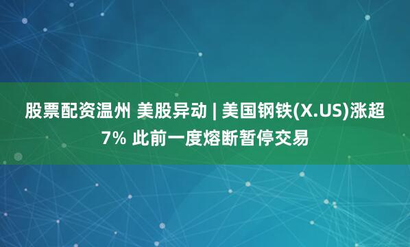 股票配资温州 美股异动 | 美国钢铁(X.US)涨超7% 此前一度熔断暂停交易