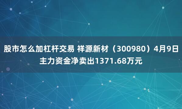 股市怎么加杠杆交易 祥源新材（300980）4月9日主力资金净卖出1371.68万元
