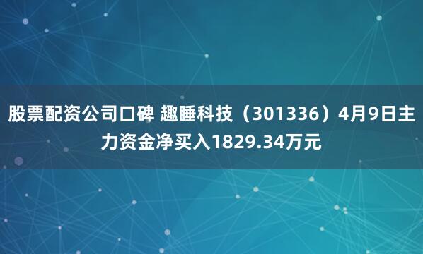 股票配资公司口碑 趣睡科技（301336）4月9日主力资金净买入1829.34万元