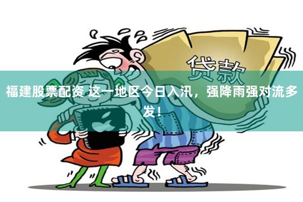 福建股票配资 这一地区今日入汛，强降雨强对流多发！