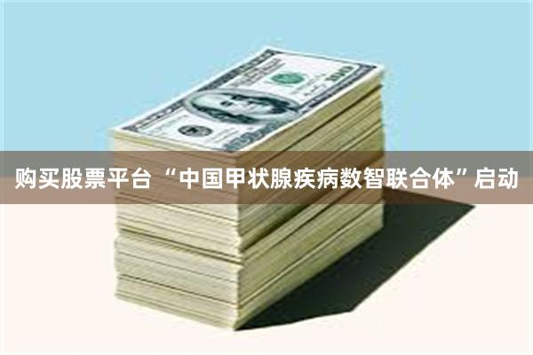 购买股票平台 “中国甲状腺疾病数智联合体”启动