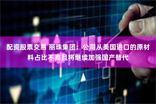 配资股票交易 丽珠集团：公司从美国进口的原材料占比不高且将继续加强国产替代