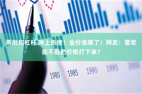 两融和杠杆 冲上热搜！金价涨爆了！网友：雷军能不能把价格打下来？