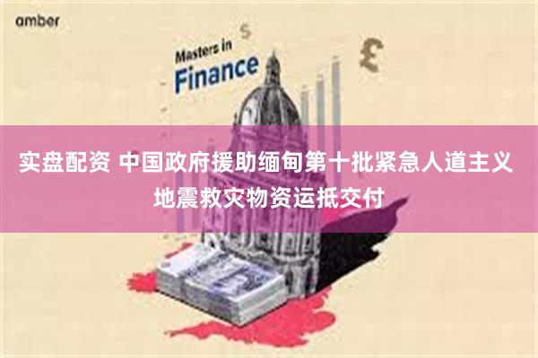实盘配资 中国政府援助缅甸第十批紧急人道主义 地震救灾物资运抵交付