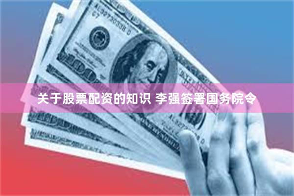 关于股票配资的知识 李强签署国务院令