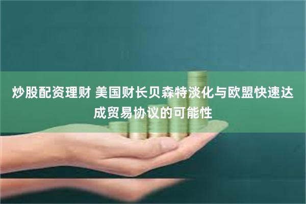 炒股配资理财 美国财长贝森特淡化与欧盟快速达成贸易协议的可能性