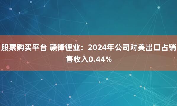 股票购买平台 赣锋锂业：2024年公司对美出口占销售收入0.44%