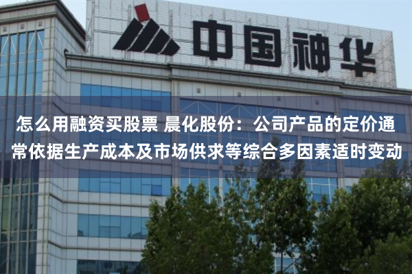 怎么用融资买股票 晨化股份：公司产品的定价通常依据生产成本及市场供求等综合多因素适时变动