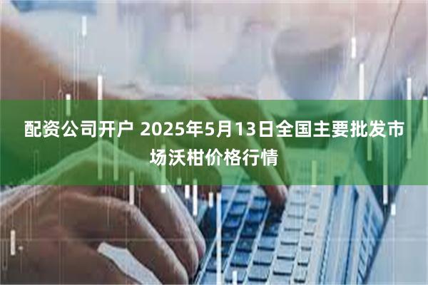 配资公司开户 2025年5月13日全国主要批发市场沃柑价格行情
