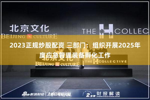 2023正规炒股配资 三部门：组织开展2025年度应急管理装备孵化工作