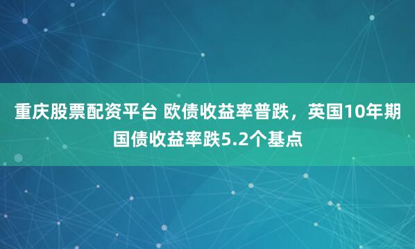 重庆股票配资平台 欧债收益率普跌，英国10年期国债收益率跌5.2个基点