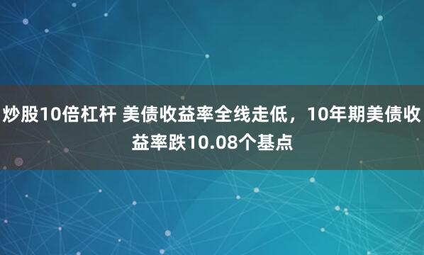 炒股10倍杠杆 美债收益率全线走低，10年期美债收益率跌10.08个基点