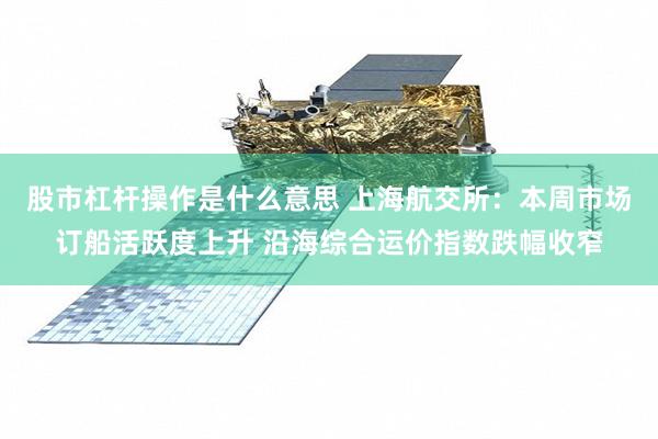 股市杠杆操作是什么意思 上海航交所：本周市场订船活跃度上升 沿海综合运价指数跌幅收窄