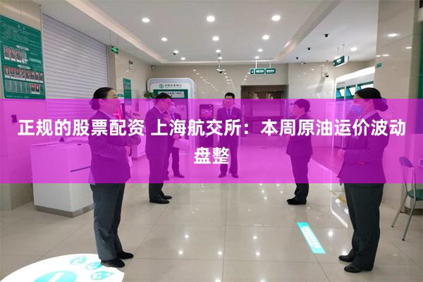 正规的股票配资 上海航交所：本周原油运价波动盘整