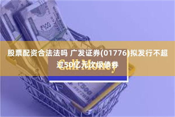股票配资合法法吗 广发证券(01776)拟发行不超过50亿元次级债券