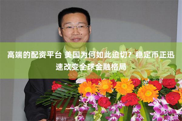 高端的配资平台 美国为何如此迫切？稳定币正迅速改变全球金融格局