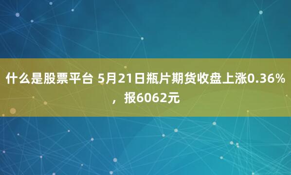 什么是股票平台 5月21日瓶片期货收盘上涨0.36%，报6062元
