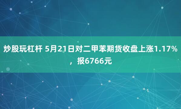 炒股玩杠杆 5月21日对二甲苯期货收盘上涨1.17%，报6766元