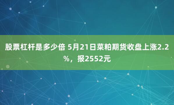 股票杠杆是多少倍 5月21日菜粕期货收盘上涨2.2%，报2552元