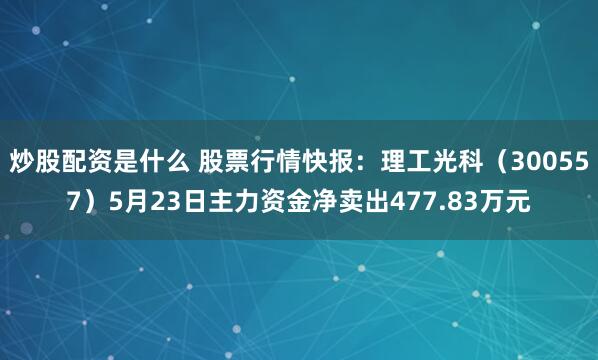 炒股配资是什么 股票行情快报：理工光科（300557）5月23日主力资金净卖出477.83万元