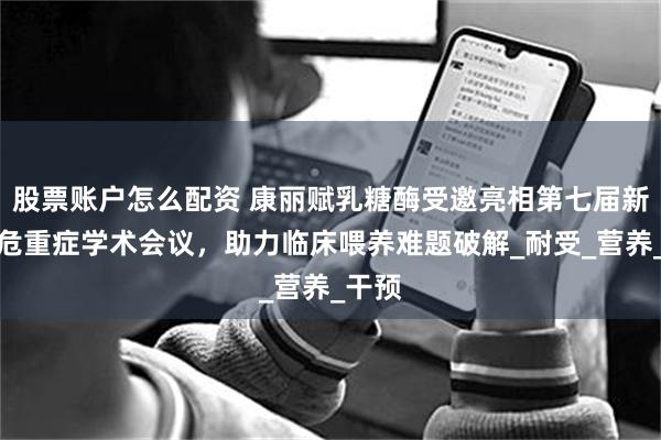股票账户怎么配资 康丽赋乳糖酶受邀亮相第七届新生儿危重症学术会议，助力临床喂养难题破解_耐受_营养_干预