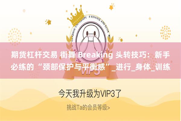 期货杠杆交易 街舞 Breaking 头转技巧：新手必练的 “颈部保护与平衡感”_进行_身体_训练