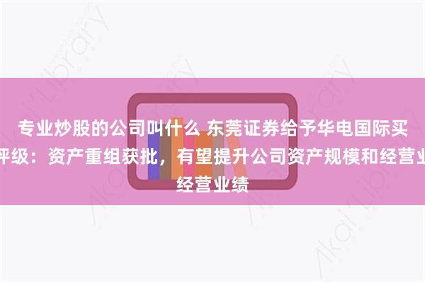 专业炒股的公司叫什么 东莞证券给予华电国际买入评级：资产重组获批，有望提升公司资产规模和经营业绩