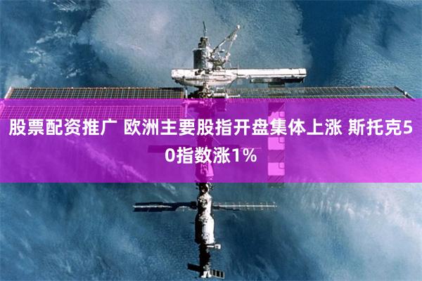 股票配资推广 欧洲主要股指开盘集体上涨 斯托克50指数涨1%