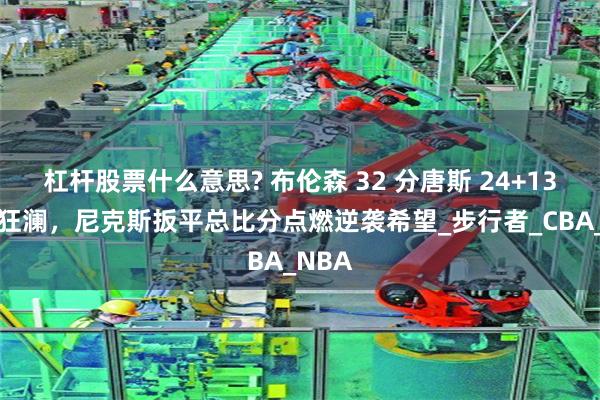杠杆股票什么意思? 布伦森 32 分唐斯 24+13 力挽狂澜，尼克斯扳平总比分点燃逆袭希望_步行者_CBA_NBA