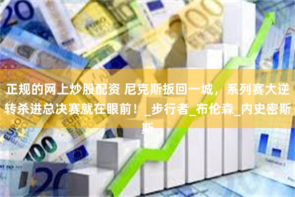 正规的网上炒股配资 尼克斯扳回一城，系列赛大逆转杀进总决赛就在眼前！_步行者_布伦森_内史密斯