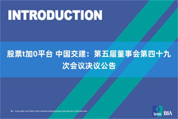 股票t加0平台 中国交建：第五届董事会第四十九次会议决议公告