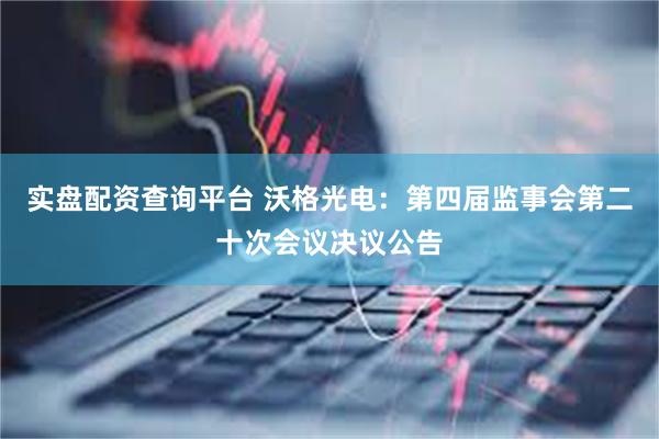 实盘配资查询平台 沃格光电：第四届监事会第二十次会议决议公告