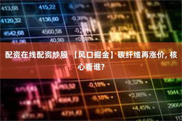 配资在线配资炒股 【风口掘金】碳纤维再涨价, 核心看谁?