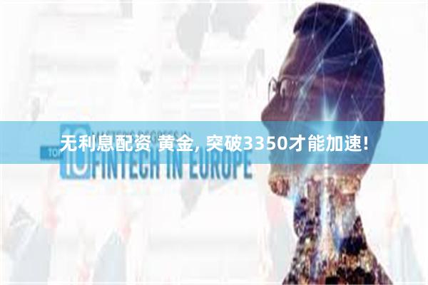 无利息配资 黄金, 突破3350才能加速!