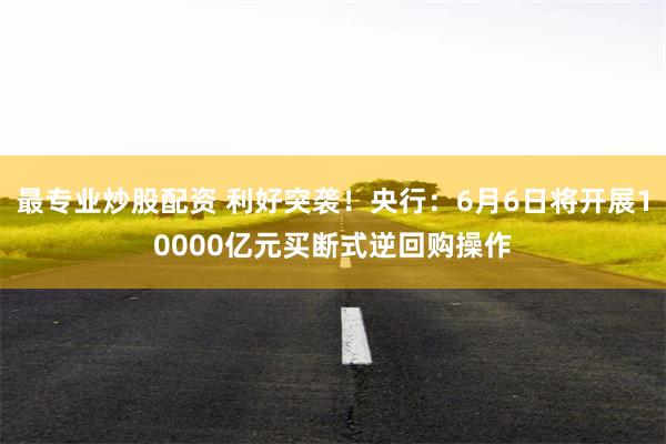 最专业炒股配资 利好突袭！央行：6月6日将开展10000亿元买断式逆回购操作