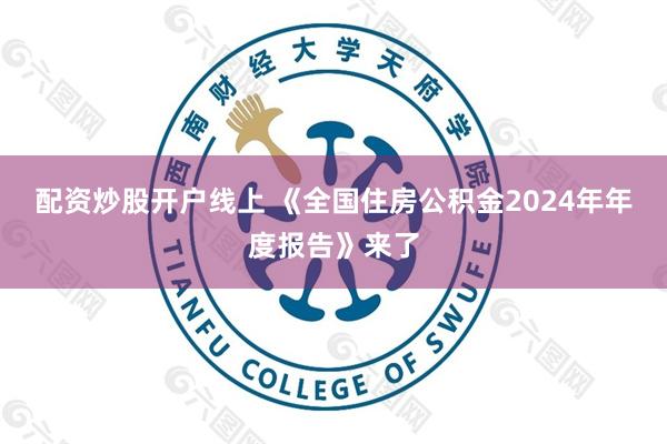 配资炒股开户线上 《全国住房公积金2024年年度报告》来了