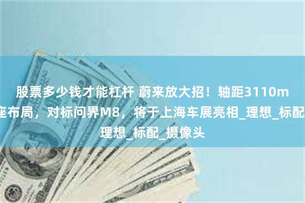 股票多少钱才能杠杆 蔚来放大招！轴距3110mm大六座布局，对标问界M8，将于上海车展亮相_理想_标配_摄像头