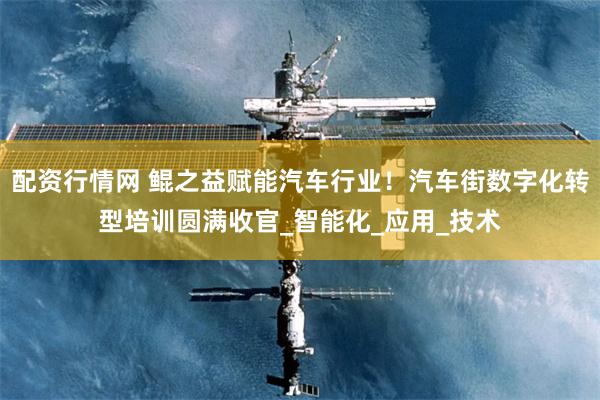 配资行情网 鲲之益赋能汽车行业！汽车街数字化转型培训圆满收官_智能化_应用_技术